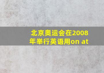 北京奥运会在2008年举行英语用on at